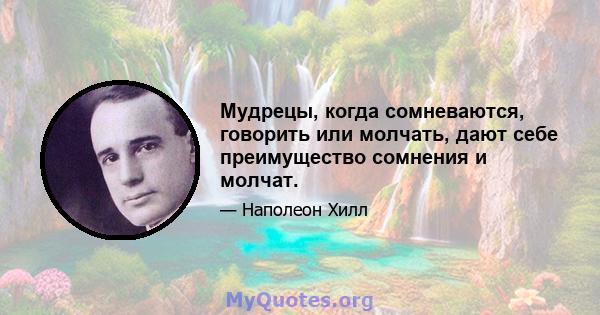 Мудрецы, когда сомневаются, говорить или молчать, дают себе преимущество сомнения и молчат.