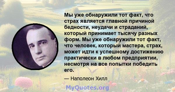 Мы уже обнаружили тот факт, что страх является главной причиной бедности, неудачи и страданий, который принимает тысячу разных форм. Мы уже обнаружили тот факт, что человек, который мастера, страх, может идти к