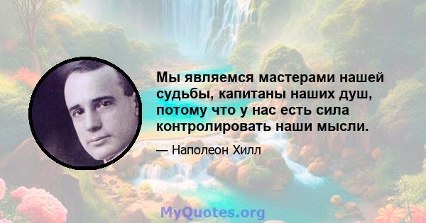 Мы являемся мастерами нашей судьбы, капитаны наших душ, потому что у нас есть сила контролировать наши мысли.