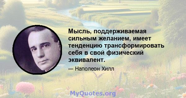 Мысль, поддерживаемая сильным желанием, имеет тенденцию трансформировать себя в свой физический эквивалент.