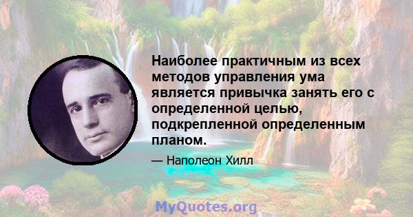 Наиболее практичным из всех методов управления ума является привычка занять его с определенной целью, подкрепленной определенным планом.