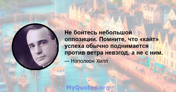 Не бойтесь небольшой оппозиции. Помните, что «кайт» успеха обычно поднимается против ветра невзгод, а не с ним.