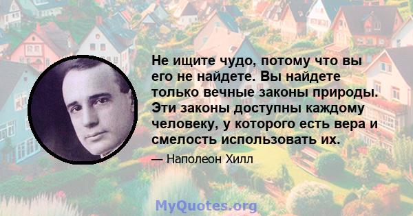 Не ищите чудо, потому что вы его не найдете. Вы найдете только вечные законы природы. Эти законы доступны каждому человеку, у которого есть вера и смелость использовать их.