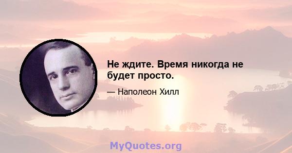 Не ждите. Время никогда не будет просто.