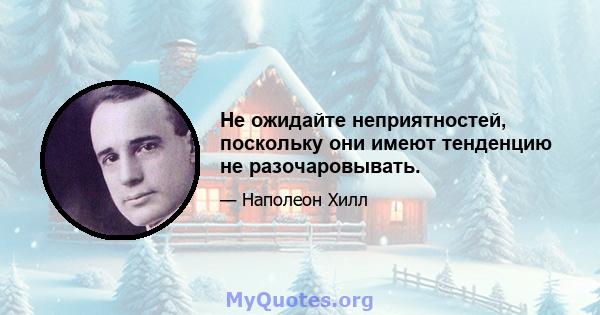 Не ожидайте неприятностей, поскольку они имеют тенденцию не разочаровывать.