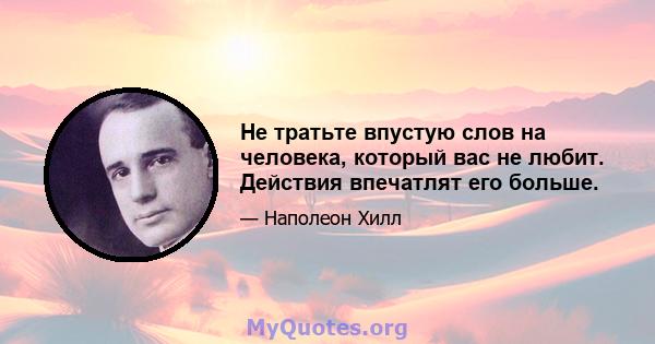 Не тратьте впустую слов на человека, который вас не любит. Действия впечатлят его больше.