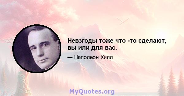 Невзгоды тоже что -то сделают, вы или для вас.