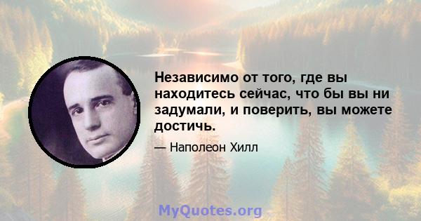 Независимо от того, где вы находитесь сейчас, что бы вы ни задумали, и поверить, вы можете достичь.