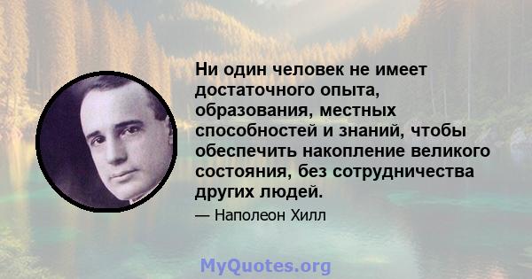 Ни один человек не имеет достаточного опыта, образования, местных способностей и знаний, чтобы обеспечить накопление великого состояния, без сотрудничества других людей.