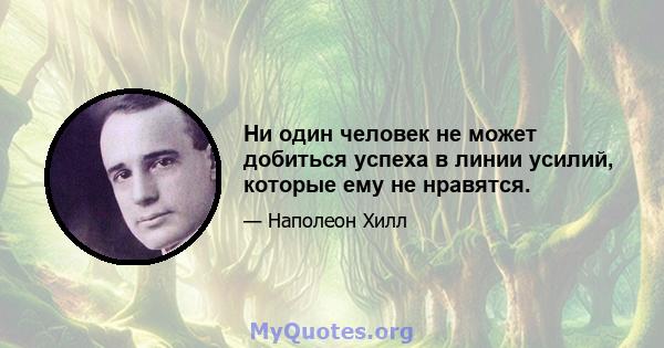 Ни один человек не может добиться успеха в линии усилий, которые ему не нравятся.