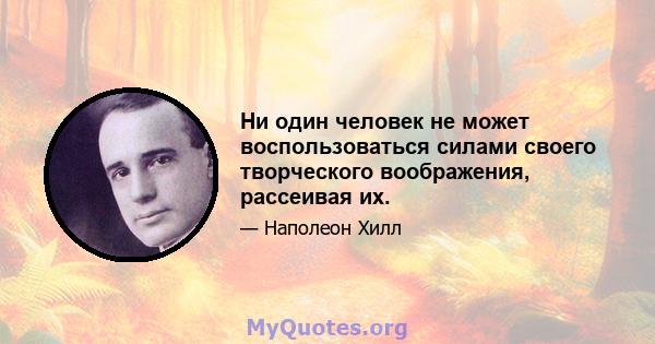 Ни один человек не может воспользоваться силами своего творческого воображения, рассеивая их.