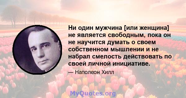 Ни один мужчина [или женщина] не является свободным, пока он не научится думать о своем собственном мышлении и не набрал смелость действовать по своей личной инициативе.