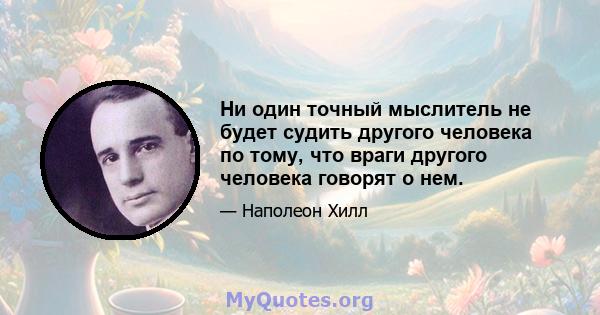 Ни один точный мыслитель не будет судить другого человека по тому, что враги другого человека говорят о нем.