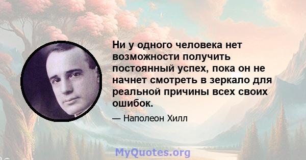 Ни у одного человека нет возможности получить постоянный успех, пока он не начнет смотреть в зеркало для реальной причины всех своих ошибок.