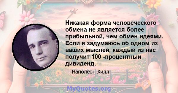 Никакая форма человеческого обмена не является более прибыльной, чем обмен идеями. Если я задумаюсь об одном из ваших мыслей, каждый из нас получит 100 -процентный дивиденд.