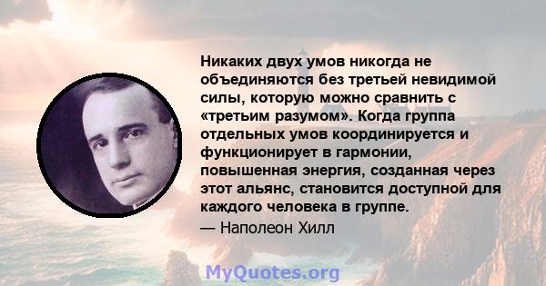 Никаких двух умов никогда не объединяются без третьей невидимой силы, которую можно сравнить с «третьим разумом». Когда группа отдельных умов координируется и функционирует в гармонии, повышенная энергия, созданная