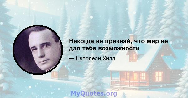 Никогда не признай, что мир не дал тебе возможности