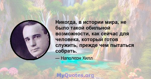 Никогда, в истории мира, не было такой обильной возможности, как сейчас для человека, который готов служить, прежде чем пытаться собрать.