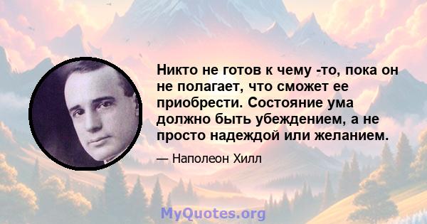 Никто не готов к чему -то, пока он не полагает, что сможет ее приобрести. Состояние ума должно быть убеждением, а не просто надеждой или желанием.