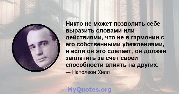 Никто не может позволить себе выразить словами или действиями, что не в гармонии с его собственными убеждениями, и если он это сделает, он должен заплатить за счет своей способности влиять на других.