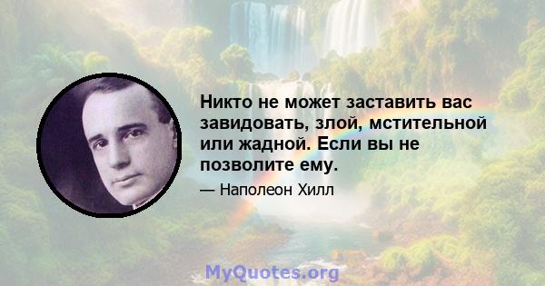 Никто не может заставить вас завидовать, злой, мстительной или жадной. Если вы не позволите ему.