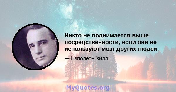 Никто не поднимается выше посредственности, если они не используют мозг других людей.