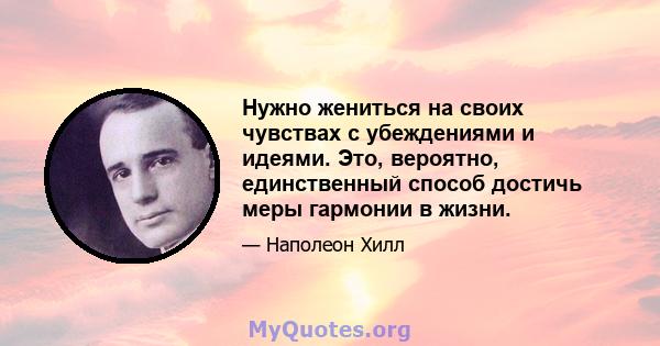 Нужно жениться на своих чувствах с убеждениями и идеями. Это, вероятно, единственный способ достичь меры гармонии в жизни.