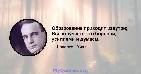 Образование приходит изнутри; Вы получаете это борьбой, усилиями и думаем.