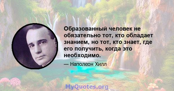 Образованный человек не обязательно тот, кто обладает знанием, но тот, кто знает, где его получить, когда это необходимо.