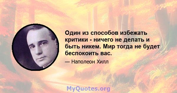 Один из способов избежать критики - ничего не делать и быть никем. Мир тогда не будет беспокоить вас.