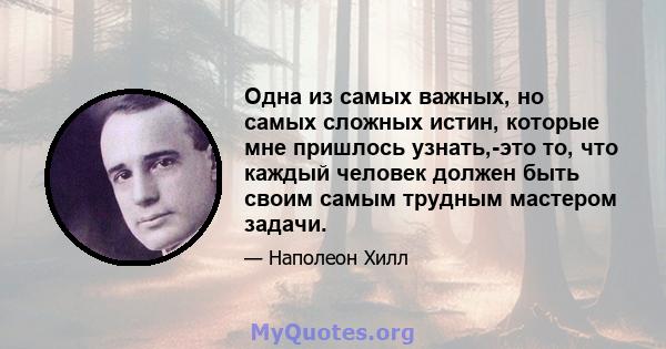 Одна из самых важных, но самых сложных истин, которые мне пришлось узнать,-это то, что каждый человек должен быть своим самым трудным мастером задачи.