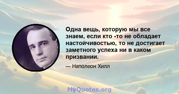 Одна вещь, которую мы все знаем, если кто -то не обладает настойчивостью, то не достигает заметного успеха ни в каком призвании.