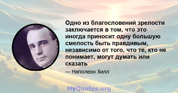 Одно из благословений зрелости заключается в том, что это иногда приносит одну большую смелость быть правдивым, независимо от того, что те, кто не понимает, могут думать или сказать