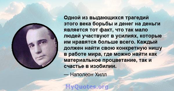 Одной из выдающихся трагедий этого века борьбы и денег на деньги является тот факт, что так мало людей участвуют в усилиях, которые им нравятся больше всего. Каждый должен найти свою конкретную нишу в работе мира, где