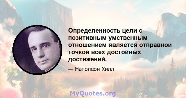 Определенность цели с позитивным умственным отношением является отправной точкой всех достойных достижений.