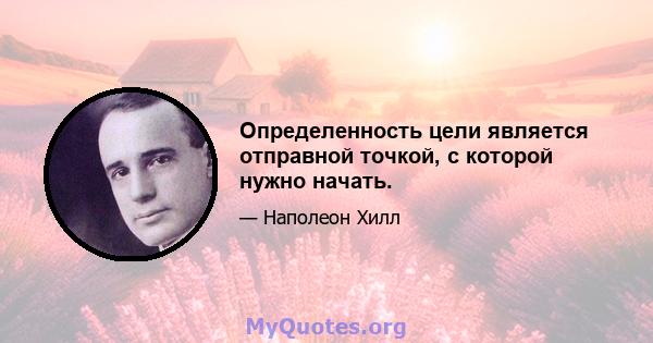 Определенность цели является отправной точкой, с которой нужно начать.