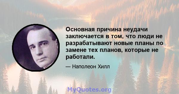 Основная причина неудачи заключается в том, что люди не разрабатывают новые планы по замене тех планов, которые не работали.