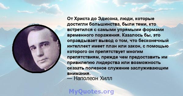 От Христа до Эдисона, люди, которые достигли большинства, были теми, кто встретился с самыми упрямыми формами временного поражения. Казалось бы, это оправдывает вывод о том, что бесконечный интеллект имеет план или