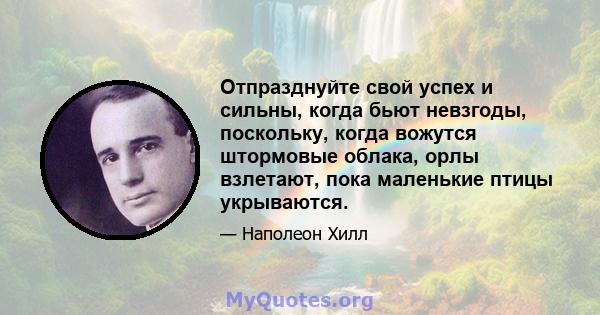 Отпразднуйте свой успех и сильны, когда бьют невзгоды, поскольку, когда вожутся штормовые облака, орлы взлетают, пока маленькие птицы укрываются.