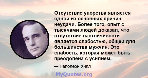 Отсутствие упорства является одной из основных причин неудачи. Более того, опыт с тысячами людей доказал, что отсутствие настойчивости является слабостью, общей для большинства мужчин. Это слабость, которая может быть