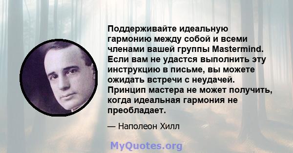 Поддерживайте идеальную гармонию между собой и всеми членами вашей группы Mastermind. Если вам не удастся выполнить эту инструкцию в письме, вы можете ожидать встречи с неудачей. Принцип мастера не может получить, когда 