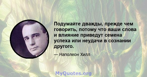 Подумайте дважды, прежде чем говорить, потому что ваши слова и влияние приведут семена успеха или неудачи в сознании другого.