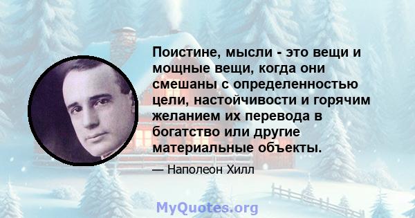 Поистине, мысли - это вещи и мощные вещи, когда они смешаны с определенностью цели, настойчивости и горячим желанием их перевода в богатство или другие материальные объекты.