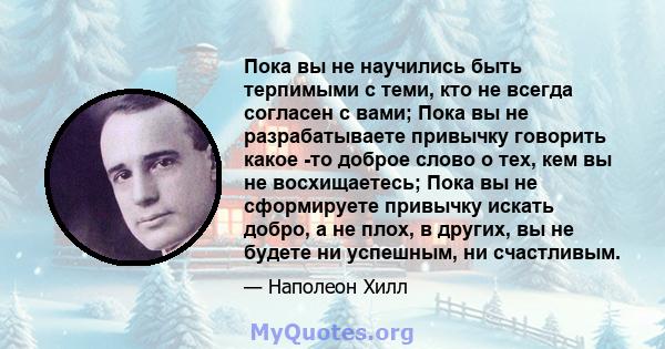 Пока вы не научились быть терпимыми с теми, кто не всегда согласен с вами; Пока вы не разрабатываете привычку говорить какое -то доброе слово о тех, кем вы не восхищаетесь; Пока вы не сформируете привычку искать добро,