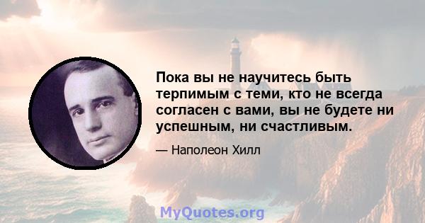 Пока вы не научитесь быть терпимым с теми, кто не всегда согласен с вами, вы не будете ни успешным, ни счастливым.