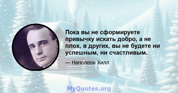 Пока вы не сформируете привычку искать добро, а не плох, в других, вы не будете ни успешным, ни счастливым.