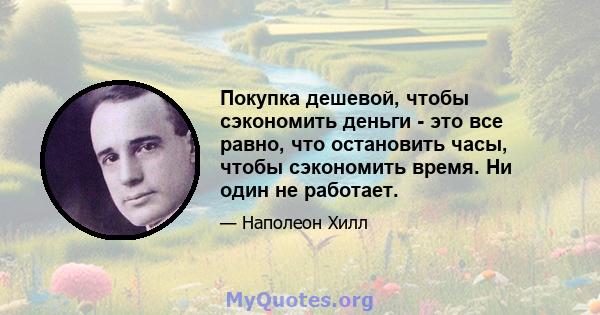 Покупка дешевой, чтобы сэкономить деньги - это все равно, что остановить часы, чтобы сэкономить время. Ни один не работает.