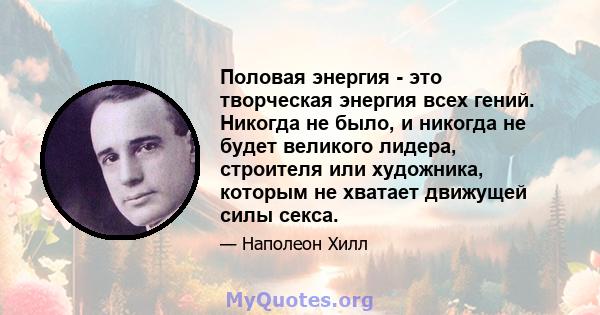 Половая энергия - это творческая энергия всех гений. Никогда не было, и никогда не будет великого лидера, строителя или художника, которым не хватает движущей силы секса.