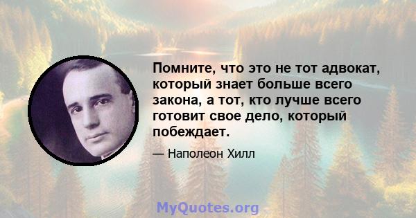 Помните, что это не тот адвокат, который знает больше всего закона, а тот, кто лучше всего готовит свое дело, который побеждает.