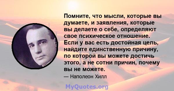 Помните, что мысли, которые вы думаете, и заявления, которые вы делаете о себе, определяют свое психическое отношение. Если у вас есть достойная цель, найдите единственную причину, по которой вы можете достичь этого, а